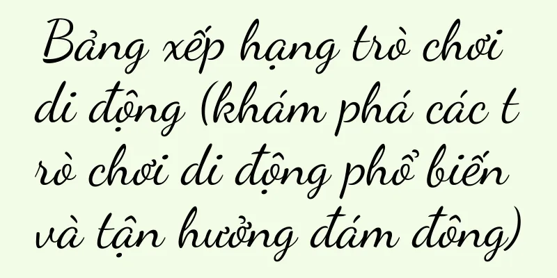 Bảng xếp hạng trò chơi di động (khám phá các trò chơi di động phổ biến và tận hưởng đám đông)