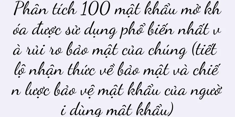 Phân tích 100 mật khẩu mở khóa được sử dụng phổ biến nhất và rủi ro bảo mật của chúng (tiết lộ nhận thức về bảo mật và chiến lược bảo vệ mật khẩu của người dùng mật khẩu)