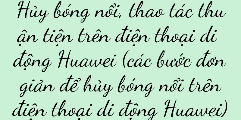 Hủy bóng nổi, thao tác thuận tiện trên điện thoại di động Huawei (các bước đơn giản để hủy bóng nổi trên điện thoại di động Huawei)