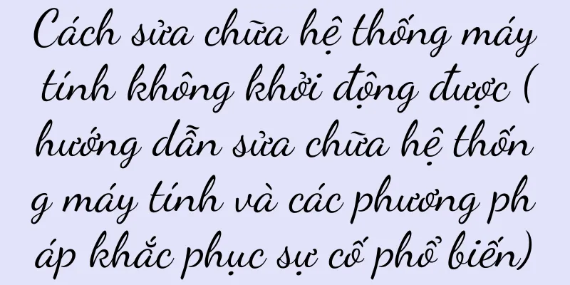 Cách sửa chữa hệ thống máy tính không khởi động được (hướng dẫn sửa chữa hệ thống máy tính và các phương pháp khắc phục sự cố phổ biến)