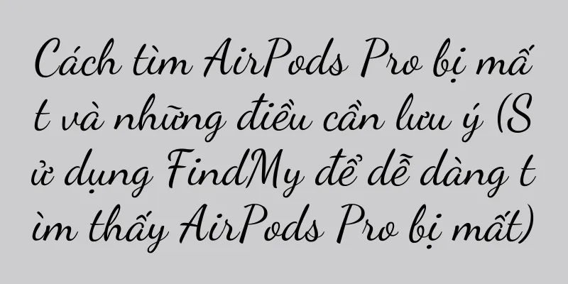 Cách tìm AirPods Pro bị mất và những điều cần lưu ý (Sử dụng FindMy để dễ dàng tìm thấy AirPods Pro bị mất)