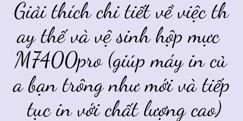 Giải thích chi tiết về việc thay thế và vệ sinh hộp mực M7400pro (giúp máy in của bạn trông như mới và tiếp tục in với chất lượng cao)