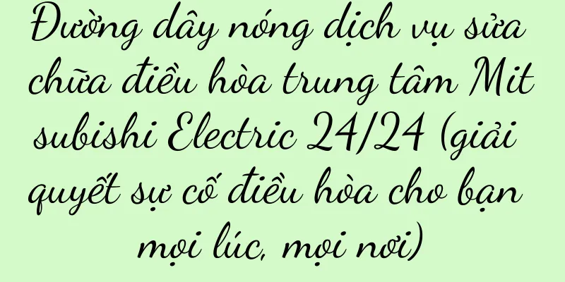 Đường dây nóng dịch vụ sửa chữa điều hòa trung tâm Mitsubishi Electric 24/24 (giải quyết sự cố điều hòa cho bạn mọi lúc, mọi nơi)