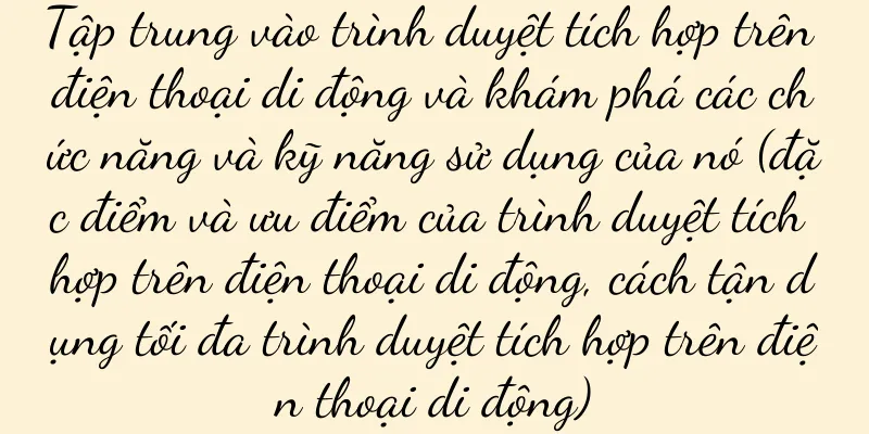Tập trung vào trình duyệt tích hợp trên điện thoại di động và khám phá các chức năng và kỹ năng sử dụng của nó (đặc điểm và ưu điểm của trình duyệt tích hợp trên điện thoại di động, cách tận dụng tối đa trình duyệt tích hợp trên điện thoại di động)