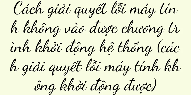 Cách giải quyết lỗi máy tính không vào được chương trình khởi động hệ thống (cách giải quyết lỗi máy tính không khởi động được)