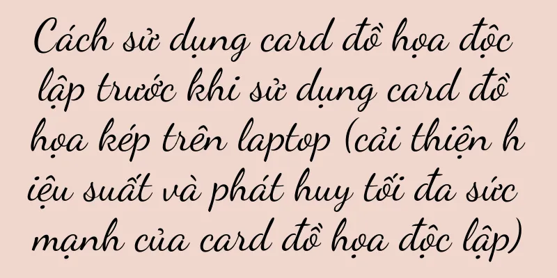 Cách sử dụng card đồ họa độc lập trước khi sử dụng card đồ họa kép trên laptop (cải thiện hiệu suất và phát huy tối đa sức mạnh của card đồ họa độc lập)