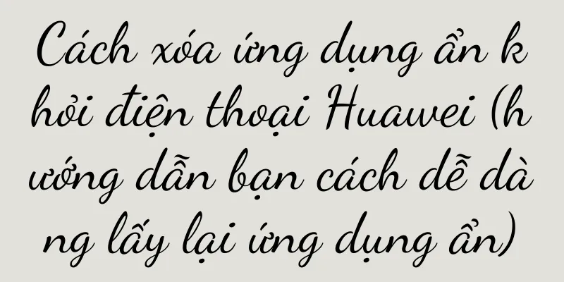 Cách xóa ứng dụng ẩn khỏi điện thoại Huawei (hướng dẫn bạn cách dễ dàng lấy lại ứng dụng ẩn)