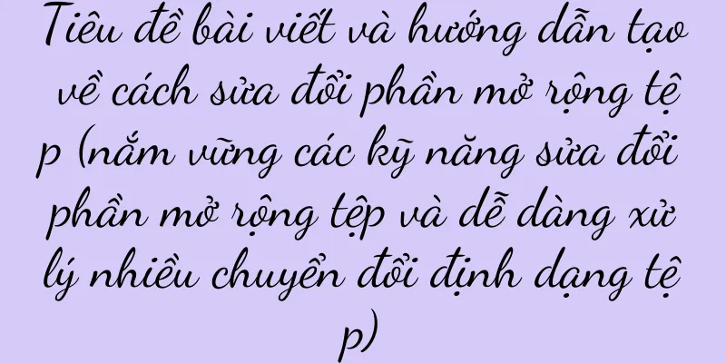 Tiêu đề bài viết và hướng dẫn tạo về cách sửa đổi phần mở rộng tệp (nắm vững các kỹ năng sửa đổi phần mở rộng tệp và dễ dàng xử lý nhiều chuyển đổi định dạng tệp)