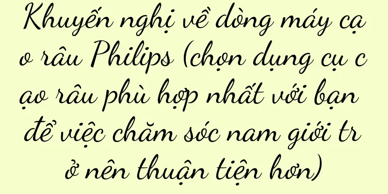 Khuyến nghị về dòng máy cạo râu Philips (chọn dụng cụ cạo râu phù hợp nhất với bạn để việc chăm sóc nam giới trở nên thuận tiện hơn)