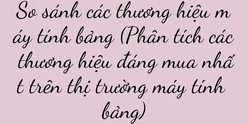 So sánh các thương hiệu máy tính bảng (Phân tích các thương hiệu đáng mua nhất trên thị trường máy tính bảng)