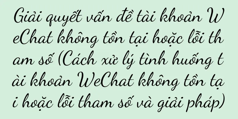 Giải quyết vấn đề tài khoản WeChat không tồn tại hoặc lỗi tham số (Cách xử lý tình huống tài khoản WeChat không tồn tại hoặc lỗi tham số và giải pháp)