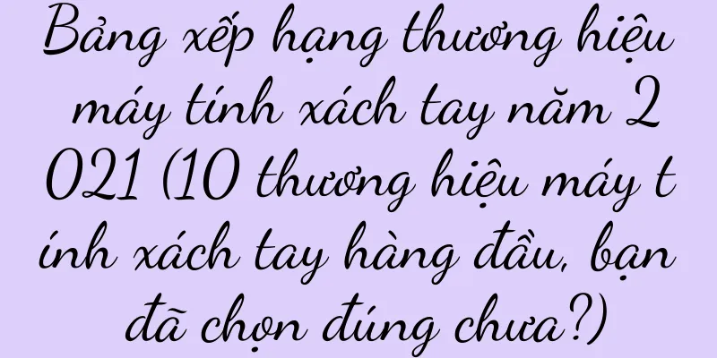 Bảng xếp hạng thương hiệu máy tính xách tay năm 2021 (10 thương hiệu máy tính xách tay hàng đầu, bạn đã chọn đúng chưa?)