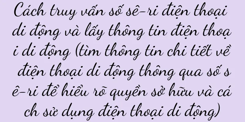 Cách truy vấn số sê-ri điện thoại di động và lấy thông tin điện thoại di động (tìm thông tin chi tiết về điện thoại di động thông qua số sê-ri để hiểu rõ quyền sở hữu và cách sử dụng điện thoại di động)