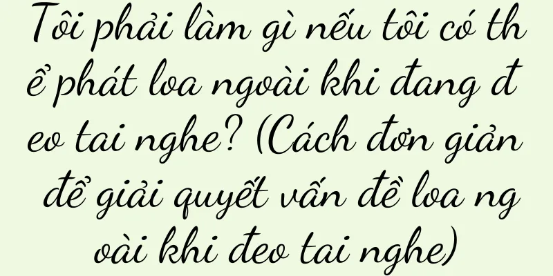 Tôi phải làm gì nếu tôi có thể phát loa ngoài khi đang đeo tai nghe? (Cách đơn giản để giải quyết vấn đề loa ngoài khi đeo tai nghe)