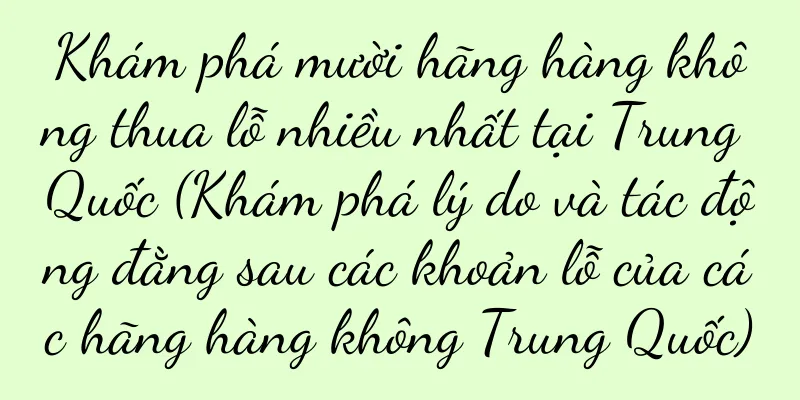 Khám phá mười hãng hàng không thua lỗ nhiều nhất tại Trung Quốc (Khám phá lý do và tác động đằng sau các khoản lỗ của các hãng hàng không Trung Quốc)