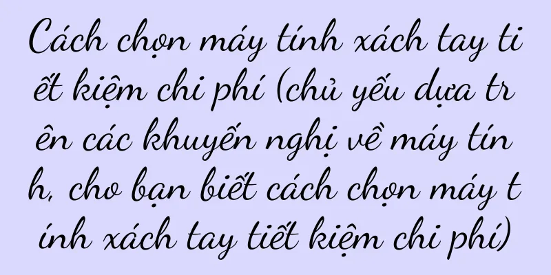 Cách chọn máy tính xách tay tiết kiệm chi phí (chủ yếu dựa trên các khuyến nghị về máy tính, cho bạn biết cách chọn máy tính xách tay tiết kiệm chi phí)