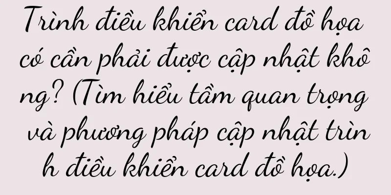 Trình điều khiển card đồ họa có cần phải được cập nhật không? (Tìm hiểu tầm quan trọng và phương pháp cập nhật trình điều khiển card đồ họa.)