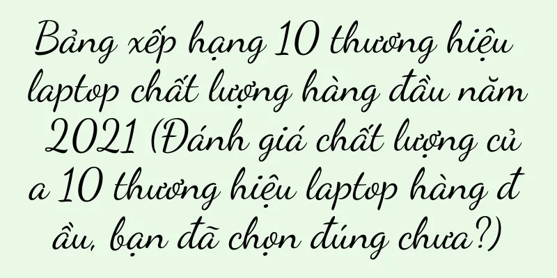 Bảng xếp hạng 10 thương hiệu laptop chất lượng hàng đầu năm 2021 (Đánh giá chất lượng của 10 thương hiệu laptop hàng đầu, bạn đã chọn đúng chưa?)