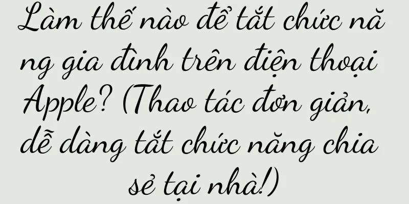 Làm thế nào để tắt chức năng gia đình trên điện thoại Apple? (Thao tác đơn giản, dễ dàng tắt chức năng chia sẻ tại nhà!)
