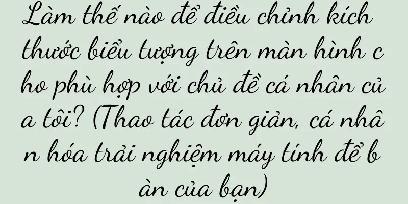 Làm thế nào để điều chỉnh kích thước biểu tượng trên màn hình cho phù hợp với chủ đề cá nhân của tôi? (Thao tác đơn giản, cá nhân hóa trải nghiệm máy tính để bàn của bạn)