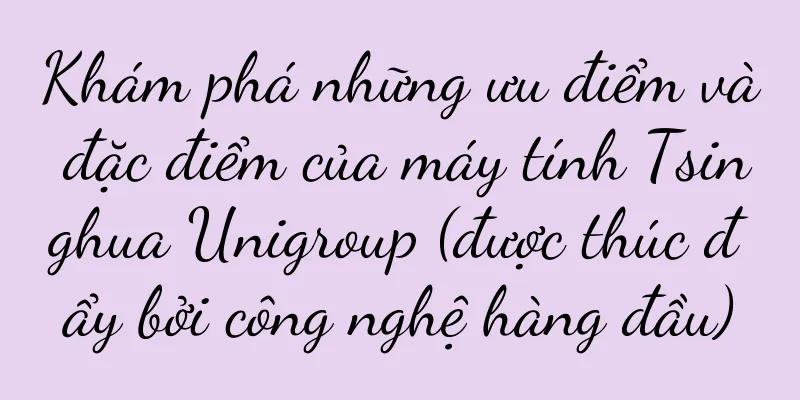 Khám phá những ưu điểm và đặc điểm của máy tính Tsinghua Unigroup (được thúc đẩy bởi công nghệ hàng đầu)