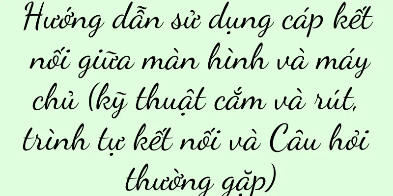 Hướng dẫn sử dụng cáp kết nối giữa màn hình và máy chủ (kỹ thuật cắm và rút, trình tự kết nối và Câu hỏi thường gặp)