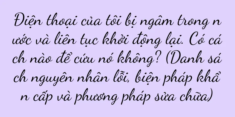 Điện thoại của tôi bị ngâm trong nước và liên tục khởi động lại. Có cách nào để cứu nó không? (Danh sách nguyên nhân lỗi, biện pháp khẩn cấp và phương pháp sửa chữa)