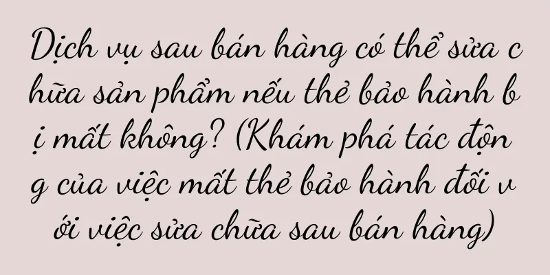 Dịch vụ sau bán hàng có thể sửa chữa sản phẩm nếu thẻ bảo hành bị mất không? (Khám phá tác động của việc mất thẻ bảo hành đối với việc sửa chữa sau bán hàng)