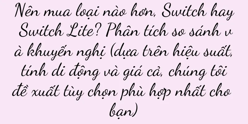 Nên mua loại nào hơn, Switch hay Switch Lite? Phân tích so sánh và khuyến nghị (dựa trên hiệu suất, tính di động và giá cả, chúng tôi đề xuất tùy chọn phù hợp nhất cho bạn)