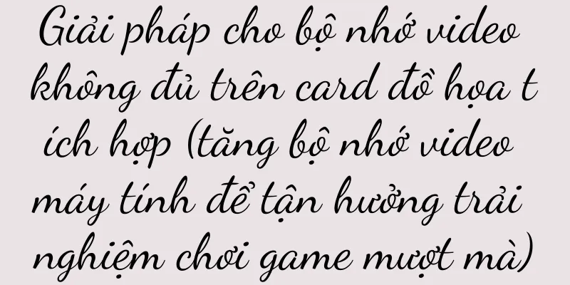 Giải pháp cho bộ nhớ video không đủ trên card đồ họa tích hợp (tăng bộ nhớ video máy tính để tận hưởng trải nghiệm chơi game mượt mà)