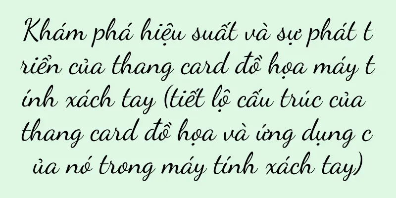 Khám phá hiệu suất và sự phát triển của thang card đồ họa máy tính xách tay (tiết lộ cấu trúc của thang card đồ họa và ứng dụng của nó trong máy tính xách tay)