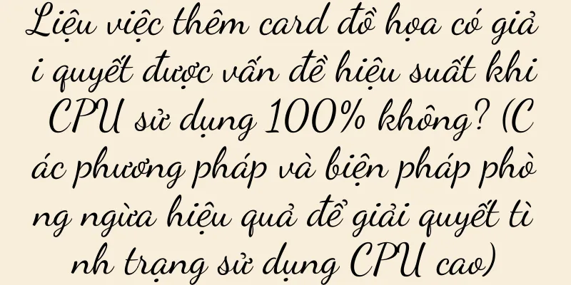 Liệu việc thêm card đồ họa có giải quyết được vấn đề hiệu suất khi CPU sử dụng 100% không? (Các phương pháp và biện pháp phòng ngừa hiệu quả để giải quyết tình trạng sử dụng CPU cao)