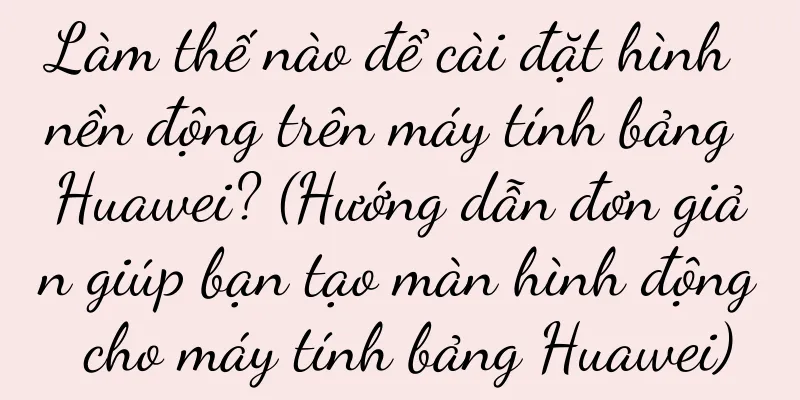 Làm thế nào để cài đặt hình nền động trên máy tính bảng Huawei? (Hướng dẫn đơn giản giúp bạn tạo màn hình động cho máy tính bảng Huawei)