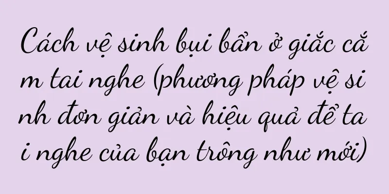 Cách vệ sinh bụi bẩn ở giắc cắm tai nghe (phương pháp vệ sinh đơn giản và hiệu quả để tai nghe của bạn trông như mới)