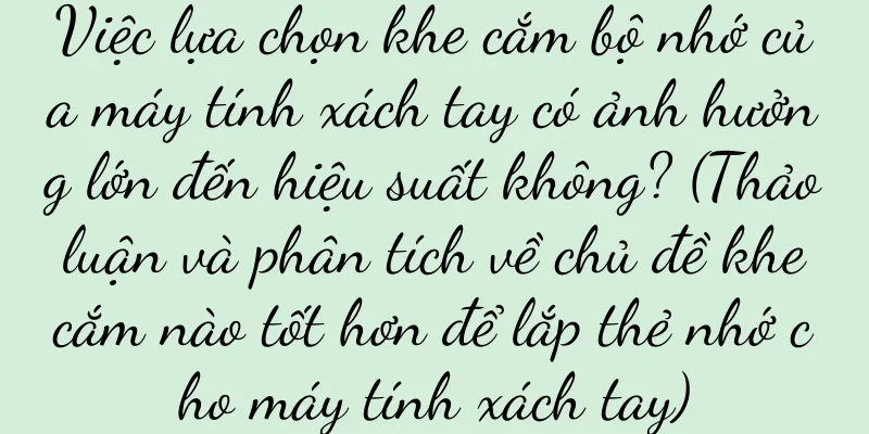 Việc lựa chọn khe cắm bộ nhớ của máy tính xách tay có ảnh hưởng lớn đến hiệu suất không? (Thảo luận và phân tích về chủ đề khe cắm nào tốt hơn để lắp thẻ nhớ cho máy tính xách tay)