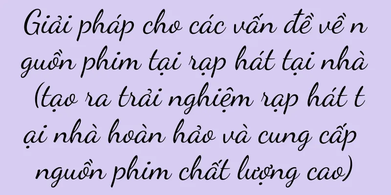 Giải pháp cho các vấn đề về nguồn phim tại rạp hát tại nhà (tạo ra trải nghiệm rạp hát tại nhà hoàn hảo và cung cấp nguồn phim chất lượng cao)