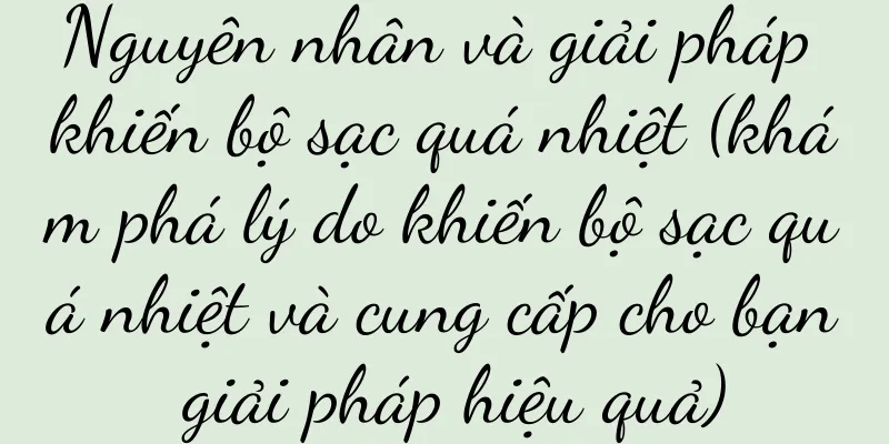 Nguyên nhân và giải pháp khiến bộ sạc quá nhiệt (khám phá lý do khiến bộ sạc quá nhiệt và cung cấp cho bạn giải pháp hiệu quả)