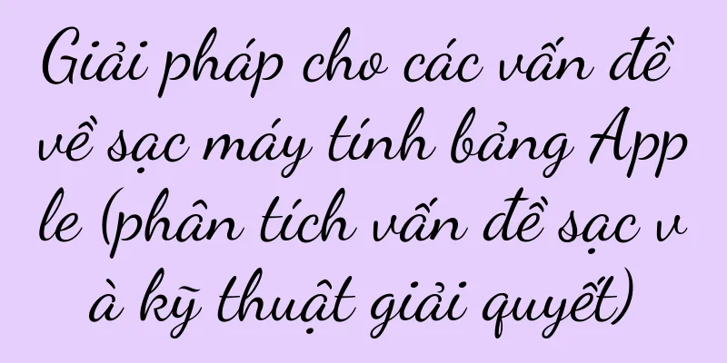 Giải pháp cho các vấn đề về sạc máy tính bảng Apple (phân tích vấn đề sạc và kỹ thuật giải quyết)