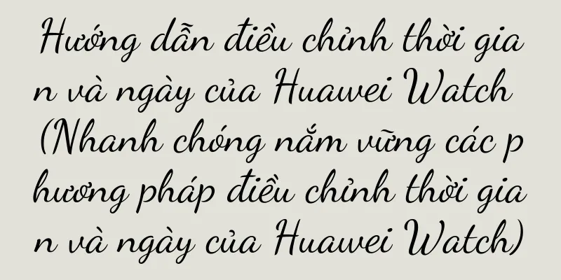 Hướng dẫn điều chỉnh thời gian và ngày của Huawei Watch (Nhanh chóng nắm vững các phương pháp điều chỉnh thời gian và ngày của Huawei Watch)