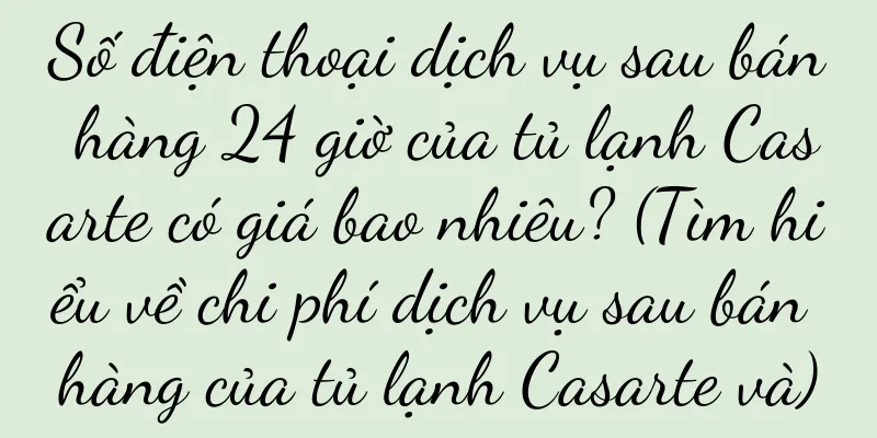 Số điện thoại dịch vụ sau bán hàng 24 giờ của tủ lạnh Casarte có giá bao nhiêu? (Tìm hiểu về chi phí dịch vụ sau bán hàng của tủ lạnh Casarte và)