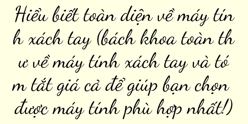Hiểu biết toàn diện về máy tính xách tay (bách khoa toàn thư về máy tính xách tay và tóm tắt giá cả để giúp bạn chọn được máy tính phù hợp nhất!)