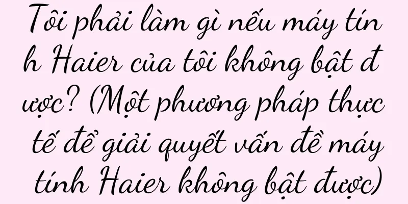 Tôi phải làm gì nếu máy tính Haier của tôi không bật được? (Một phương pháp thực tế để giải quyết vấn đề máy tính Haier không bật được)
