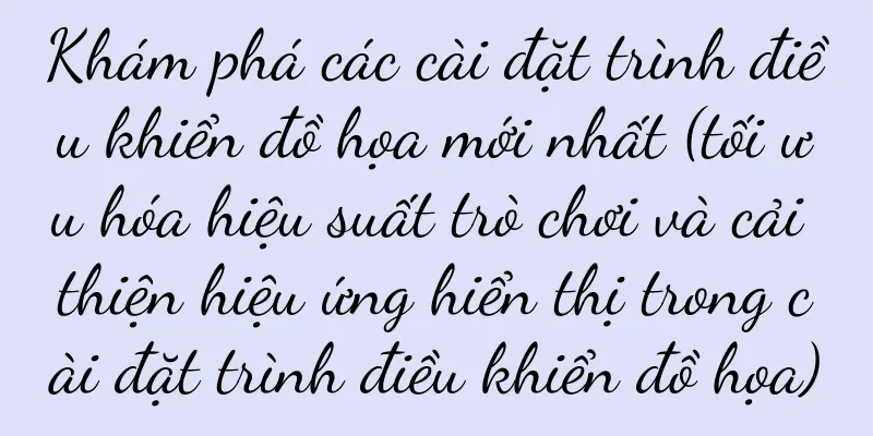 Khám phá các cài đặt trình điều khiển đồ họa mới nhất (tối ưu hóa hiệu suất trò chơi và cải thiện hiệu ứng hiển thị trong cài đặt trình điều khiển đồ họa)