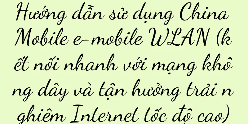 Hướng dẫn sử dụng China Mobile e-mobile WLAN (kết nối nhanh với mạng không dây và tận hưởng trải nghiệm Internet tốc độ cao)
