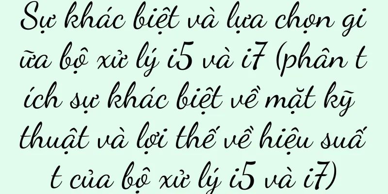 Sự khác biệt và lựa chọn giữa bộ xử lý i5 và i7 (phân tích sự khác biệt về mặt kỹ thuật và lợi thế về hiệu suất của bộ xử lý i5 và i7)