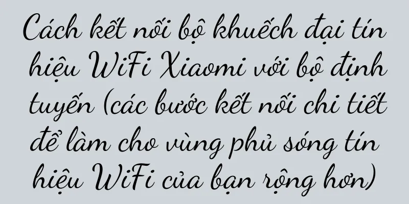 Cách kết nối bộ khuếch đại tín hiệu WiFi Xiaomi với bộ định tuyến (các bước kết nối chi tiết để làm cho vùng phủ sóng tín hiệu WiFi của bạn rộng hơn)