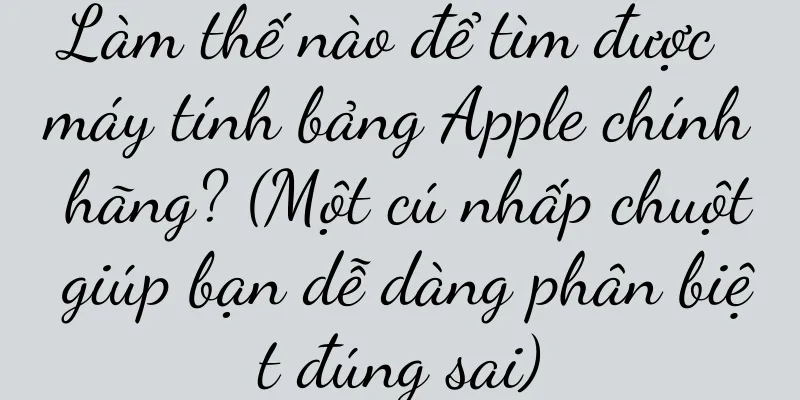 Làm thế nào để tìm được máy tính bảng Apple chính hãng? (Một cú nhấp chuột giúp bạn dễ dàng phân biệt đúng sai)