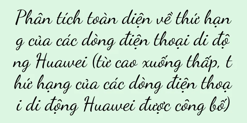 Phân tích toàn diện về thứ hạng của các dòng điện thoại di động Huawei (từ cao xuống thấp, thứ hạng của các dòng điện thoại di động Huawei được công bố)
