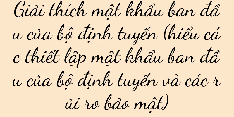 Giải thích mật khẩu ban đầu của bộ định tuyến (hiểu các thiết lập mật khẩu ban đầu của bộ định tuyến và các rủi ro bảo mật)