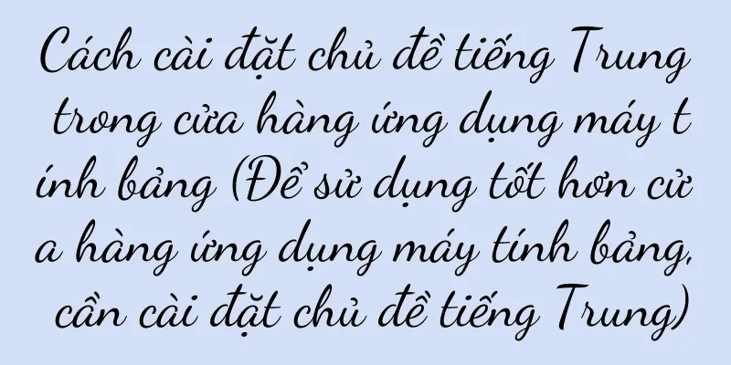 Cách cài đặt chủ đề tiếng Trung trong cửa hàng ứng dụng máy tính bảng (Để sử dụng tốt hơn cửa hàng ứng dụng máy tính bảng, cần cài đặt chủ đề tiếng Trung)